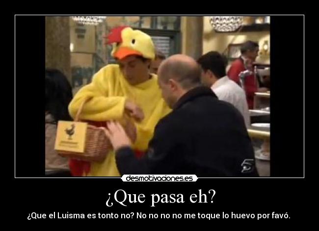 ¿Que pasa eh? - ¿Que el Luisma es tonto no? No no no no me toque lo huevo por favó.