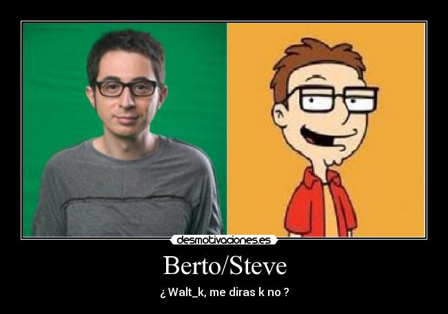 Berto/Steve - ¿ Walt_k, me diras k no ?