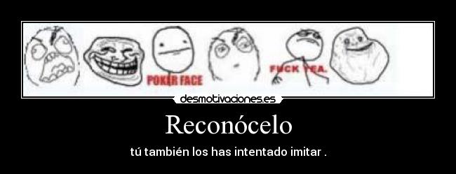 Reconócelo - tú también los has intentado imitar .
