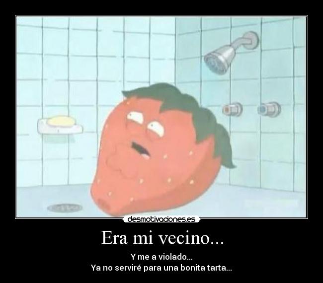 Era mi vecino... - Y me a violado...
Ya no serviré para una bonita tarta...