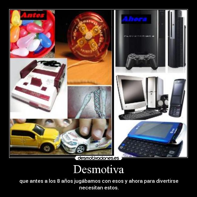Desmotiva - que antes a los 8 años jugábamos con esos y ahora para divertirse necesitan estos.