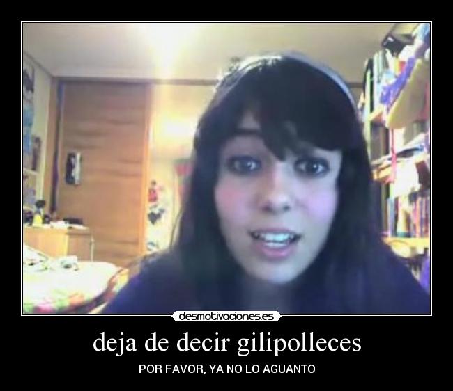 deja de decir gilipolleces - POR FAVOR, YA NO LO AGUANTO