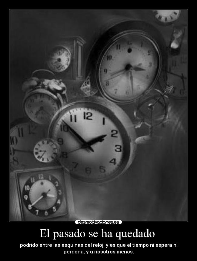 El pasado se ha quedado - podrido entre las esquinas del reloj, y es que el tiempo ni espera ni
perdona, y a nosotros menos.