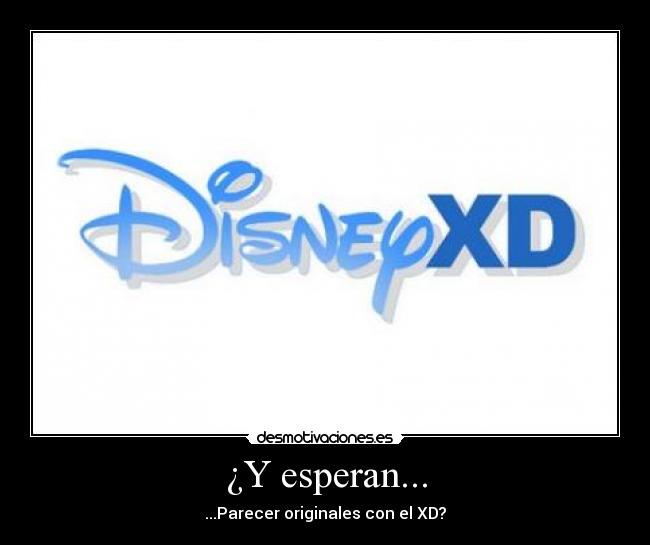 ¿Y esperan... - ...Parecer originales con el XD?