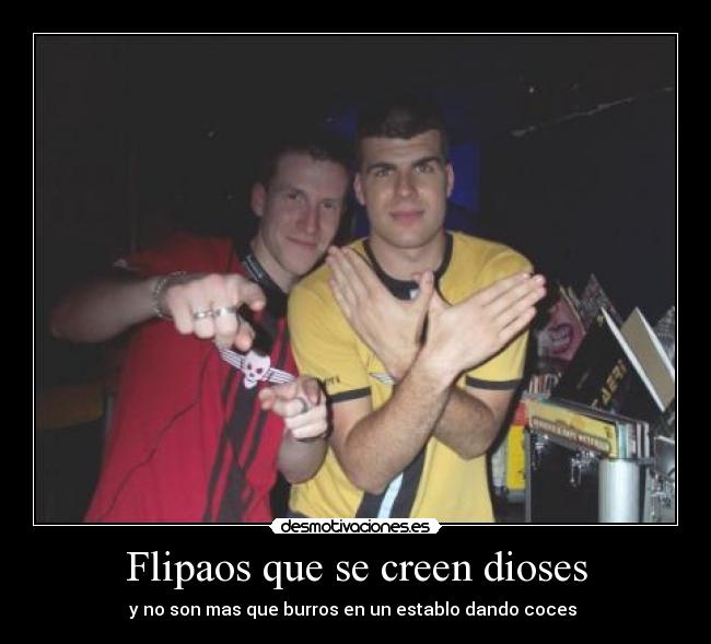 Flipaos que se creen dioses - y no son mas que burros en un establo dando coces 