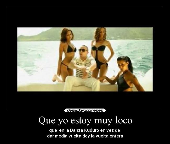 Que yo estoy muy loco - que en la Danza Kuduro en vez de
dar media vuelta doy la vuelta entera