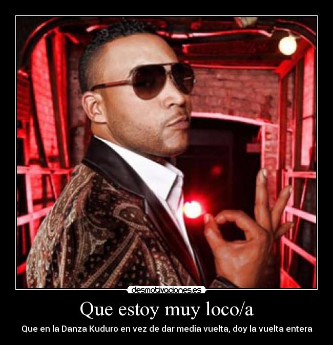 Que estoy muy loco/a - Que en la Danza Kuduro en vez de dar media vuelta, doy la vuelta entera