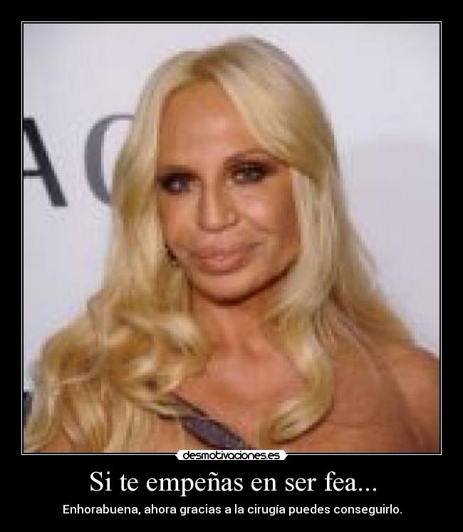 Si te empeñas en ser fea... - Enhorabuena, ahora gracias a la cirugía puedes conseguirlo.