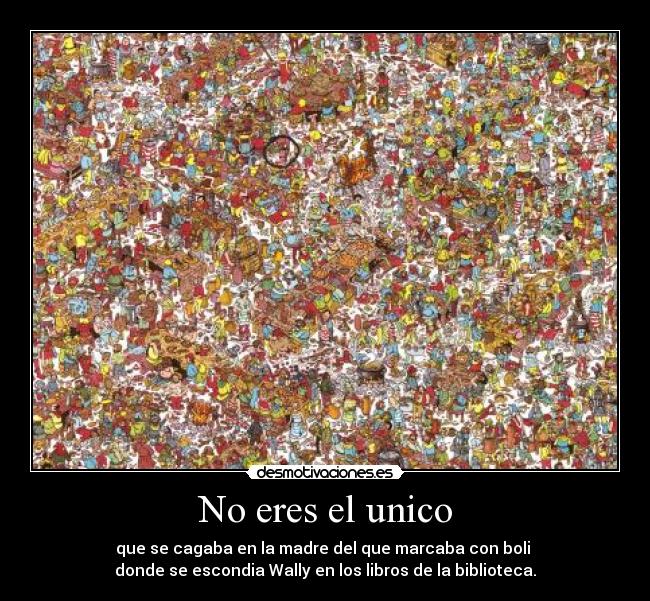 No eres el unico - que se cagaba en la madre del que marcaba con boli 
donde se escondia Wally en los libros de la biblioteca.