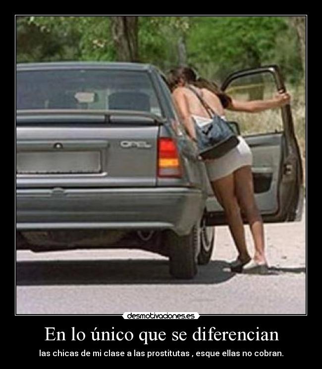 En lo único que se diferencian - las chicas de mi clase a las prostitutas , esque ellas no cobran.