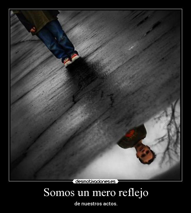Somos un mero reflejo - de nuestros actos.