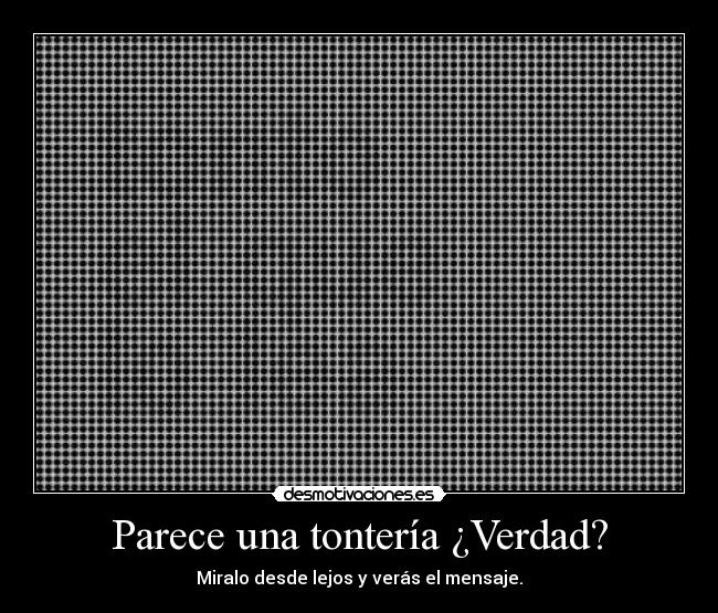 Parece una tontería ¿Verdad? - Miralo desde lejos y verás el mensaje.