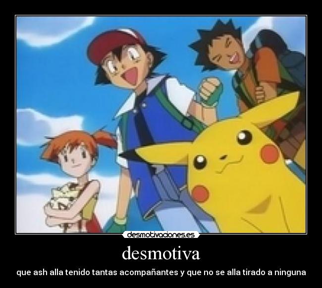 desmotiva - que ash alla tenido tantas acompañantes y que no se alla tirado a ninguna