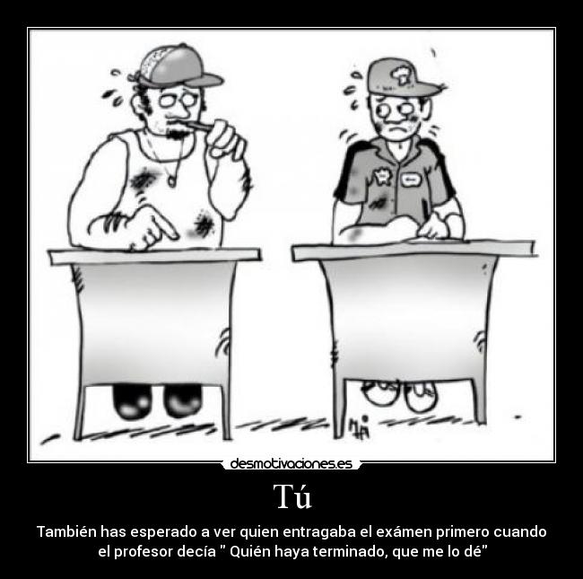 Tú - También has esperado a ver quien entragaba el exámen primero cuando
el profesor decía Quién haya terminado, que me lo dé