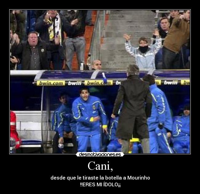Cani, - desde que le tiraste la botella a Mourinho
!!ERES MI ÍDOLO¡¡