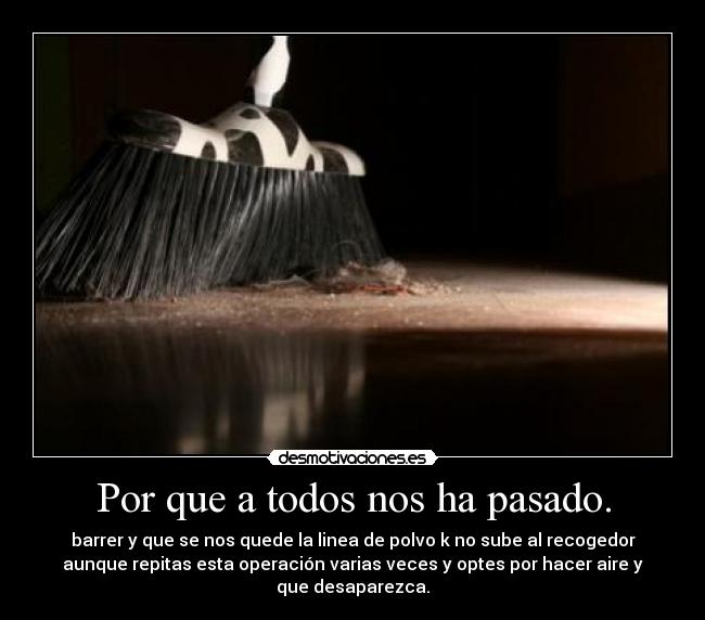 Por que a todos nos ha pasado. - barrer y que se nos quede la linea de polvo k no sube al recogedor
aunque repitas esta operación varias veces y optes por hacer aire y
que desaparezca.
