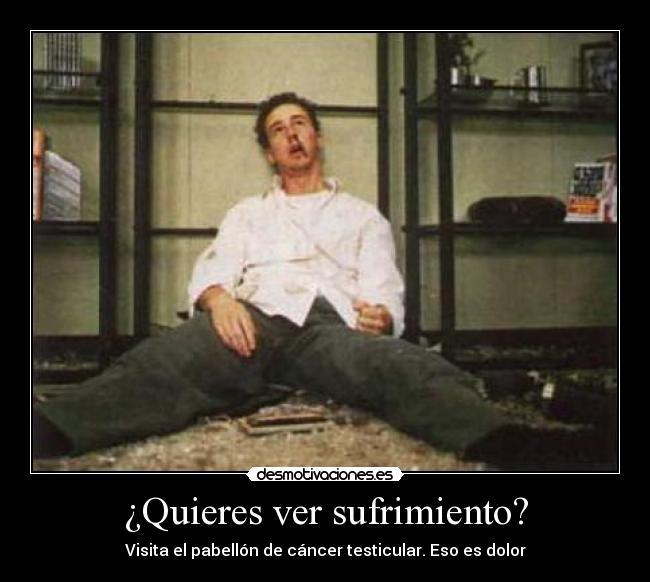 ¿Quieres ver sufrimiento? - Visita el pabellón de cáncer testicular. Eso es dolor