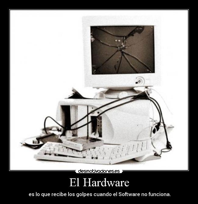 El Hardware -  es lo que recibe los golpes cuando el Software no funciona.