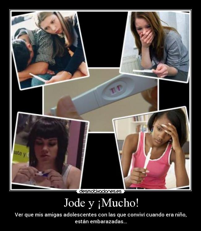 Jode y ¡Mucho! - Ver que mis amigas adolescentes con las que conviví cuando era niño,
están embarazadas...