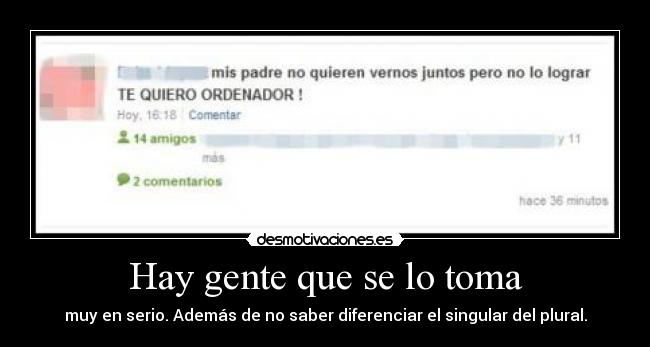 Hay gente que se lo toma - muy en serio. Además de no saber diferenciar el singular del plural.