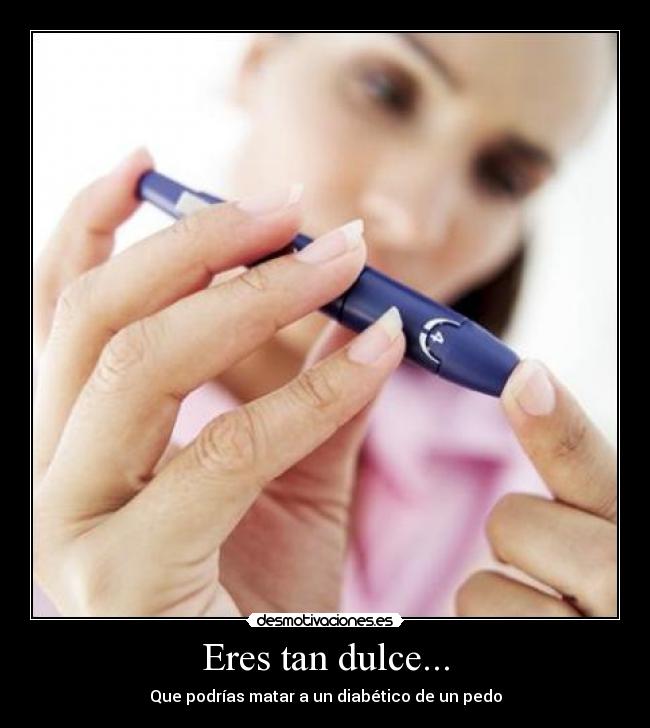 Eres tan dulce... - Que podrías matar a un diabético de un pedo