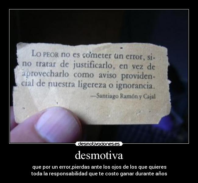 desmotiva - que por un error,pierdas ante los ojos de los que quieres
toda la responsabilidad que te costo ganar durante años