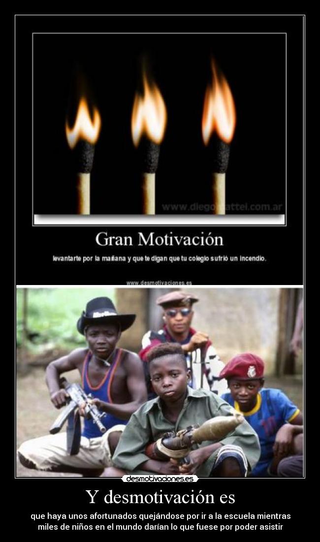 Y desmotivación es - que haya unos afortunados quejándose por ir a la escuela mientras
miles de niños en el mundo darían lo que fuese por poder asistir