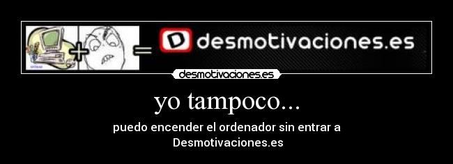 yo tampoco... - puedo encender el ordenador sin entrar a
Desmotivaciones.es