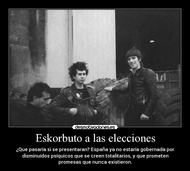 Eskorbuto a las elecciones - ¿Que pasaría si se presentaran? España ya no estaría gobernada por
disminuídos psíquicos que se creen totalitarios, y que prometen
promesas que nunca existieron.