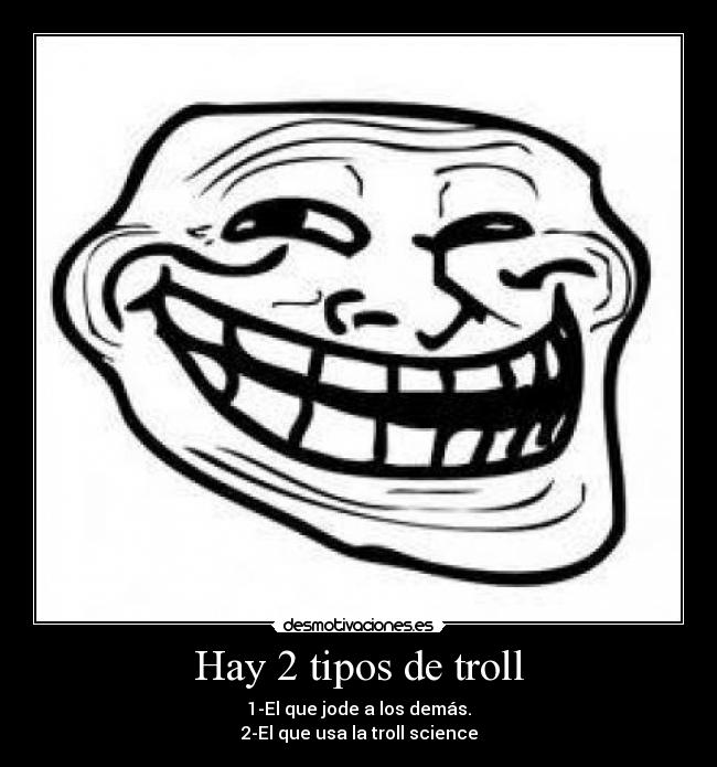 Hay 2 tipos de troll - 1-El que jode a los demás.
2-El que usa la troll science