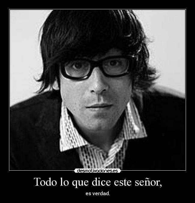 Todo lo que dice este señor, - es verdad.
