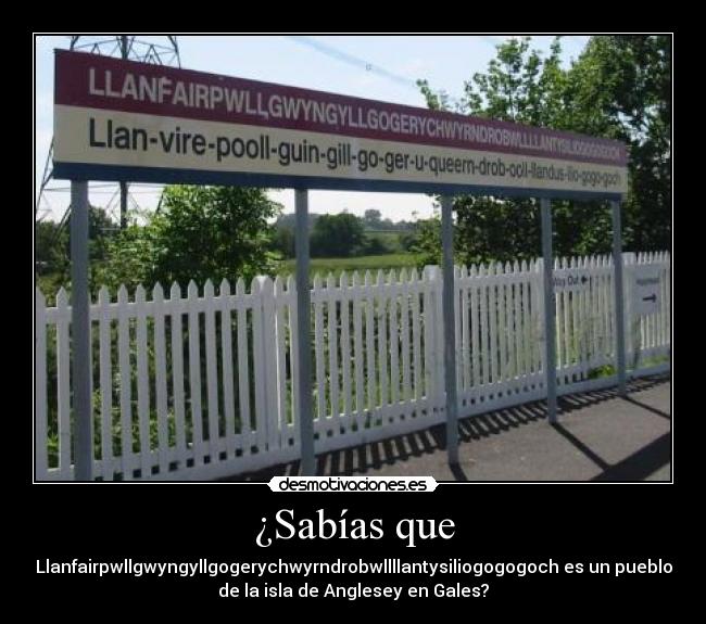 ¿Sabías que - Llanfairpwllgwyngyllgogerychwyrndrobwllllantysiliogogogoch es un pueblo
de la isla de Anglesey en Gales?