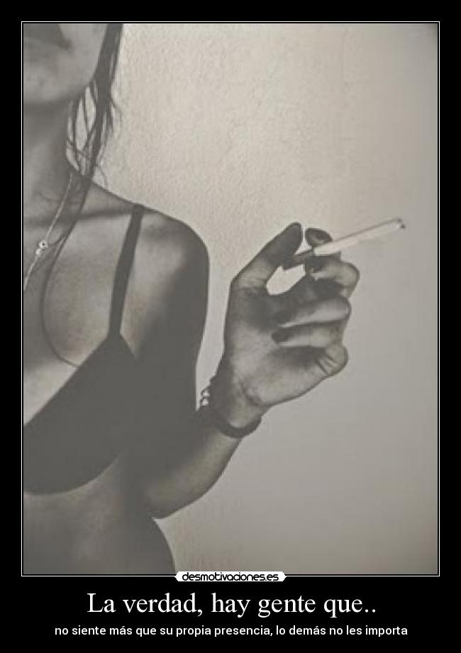 La verdad, hay gente que.. - no siente más que su propia presencia, lo demás no les importa