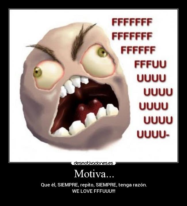 Motiva... - Que él, SIEMPRE, repito, SIEMPRE, tenga razón.
WE LOVE FFFUUU!!!
