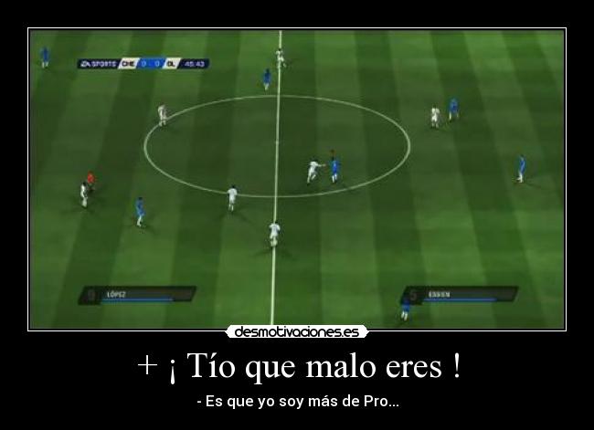 + ¡ Tío que malo eres ! -