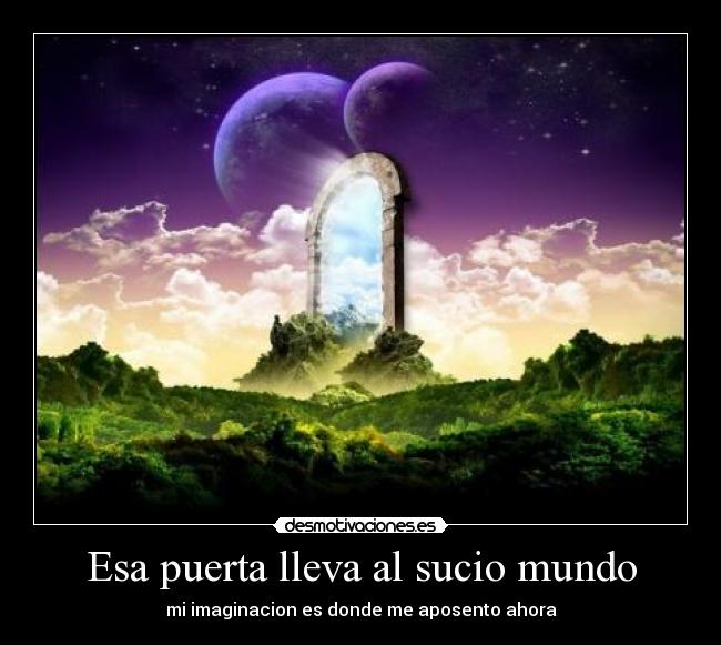 Esa puerta lleva al sucio mundo - mi imaginacion es donde me aposento ahora