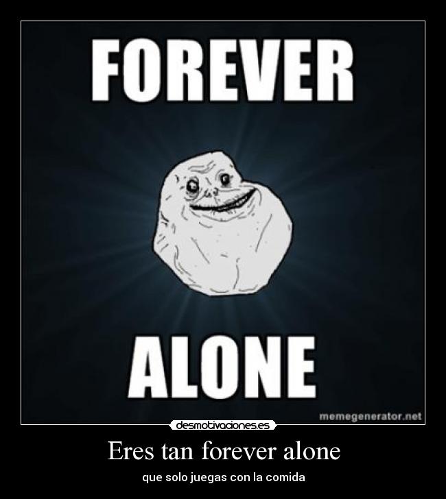 Eres tan forever alone - que solo juegas con la comida