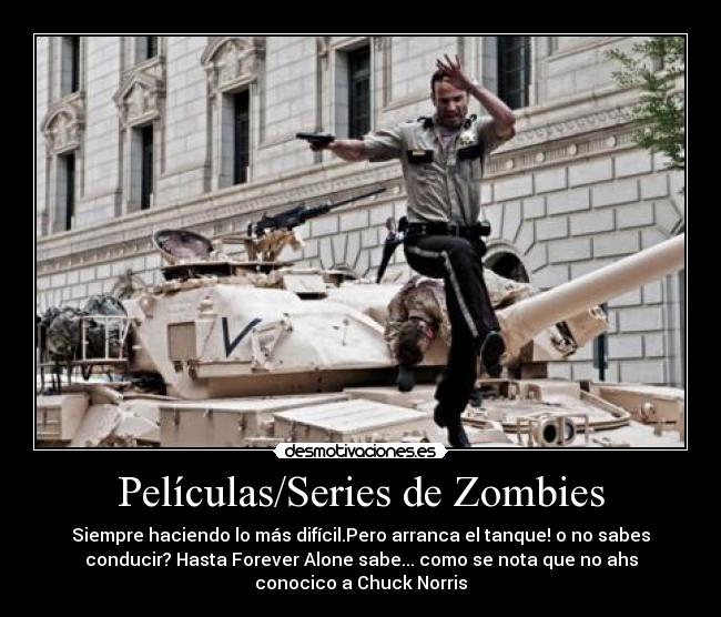 Películas/Series de Zombies - Siempre haciendo lo más difícil.Pero arranca el tanque! o no sabes
conducir? Hasta Forever Alone sabe... como se nota que no ahs
conocico a Chuck Norris