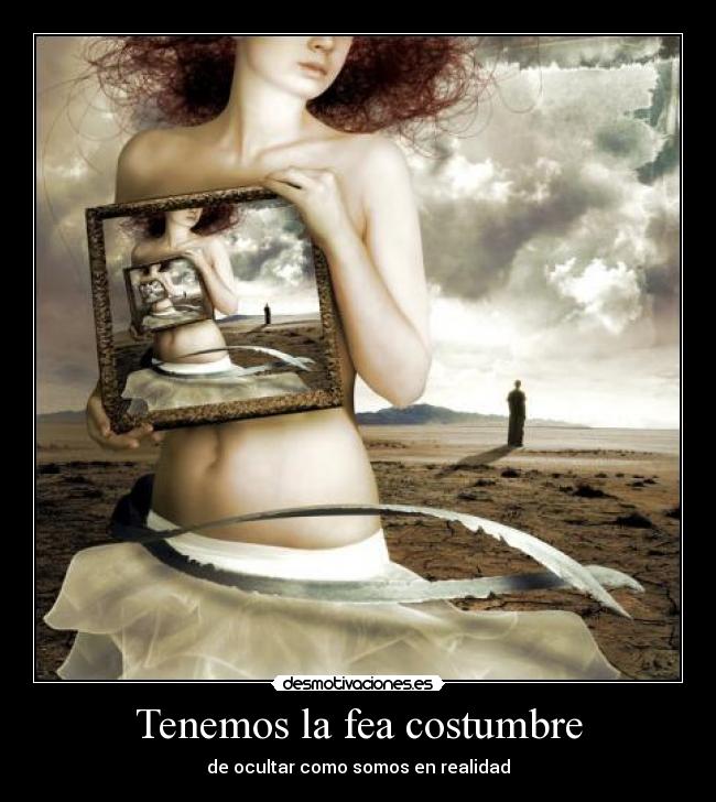 Tenemos la fea costumbre - de ocultar como somos en realidad