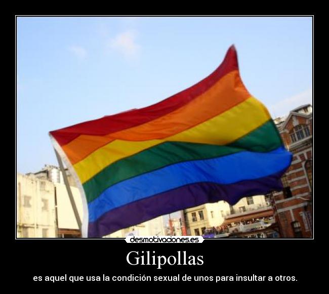 Gilipollas - es aquel que usa la condición sexual de unos para insultar a otros.