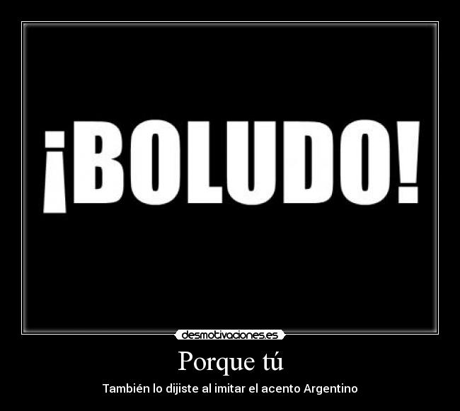 Porque tú - También lo dijiste al imitar el acento Argentino