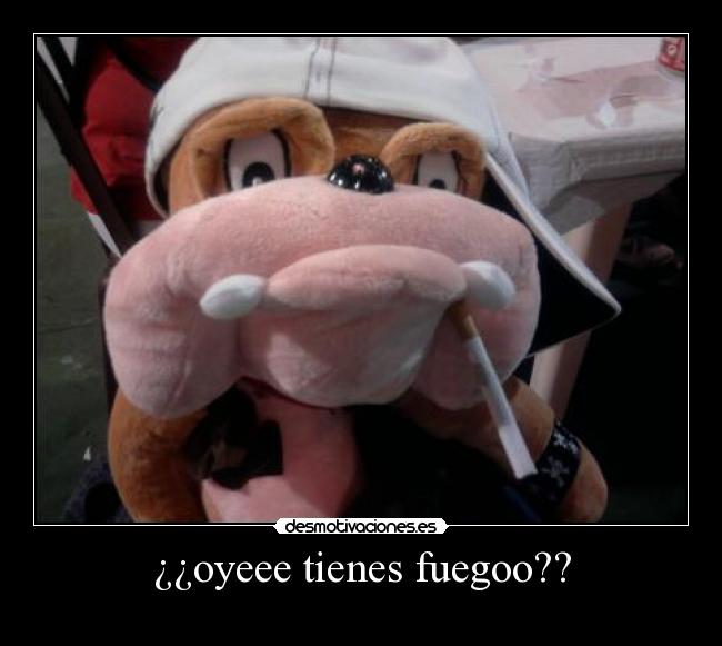 ¿¿oyeee tienes fuegoo?? -