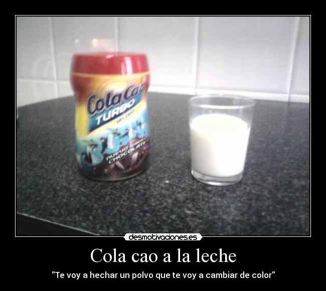 Cola cao a la leche - Te voy a hechar un polvo que te voy a cambiar de color