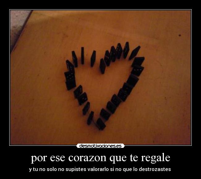 por ese corazon que te regale - y tu no solo no supistes valorarlo si no que lo destrozastes