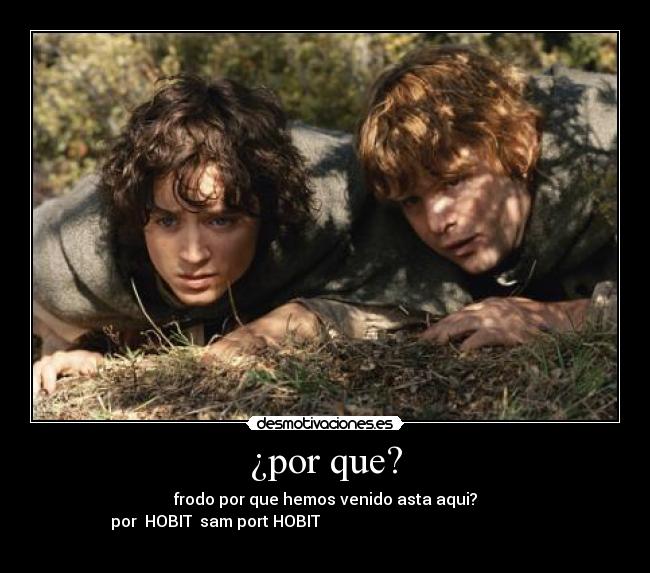 ¿por que? - frodo por que hemos venido asta aqui?
por  HOBIT  sam port HOBIT                                                       
