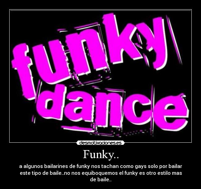 Funky.. - a algunos bailarines de funky nos tachan como gays solo por bailar
este tipo de baile..no nos equiboquemos el funky es otro estilo mas
de baile..