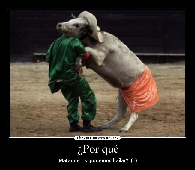 ¿Por qué - Matarme ...si podemos bailar?  (L)