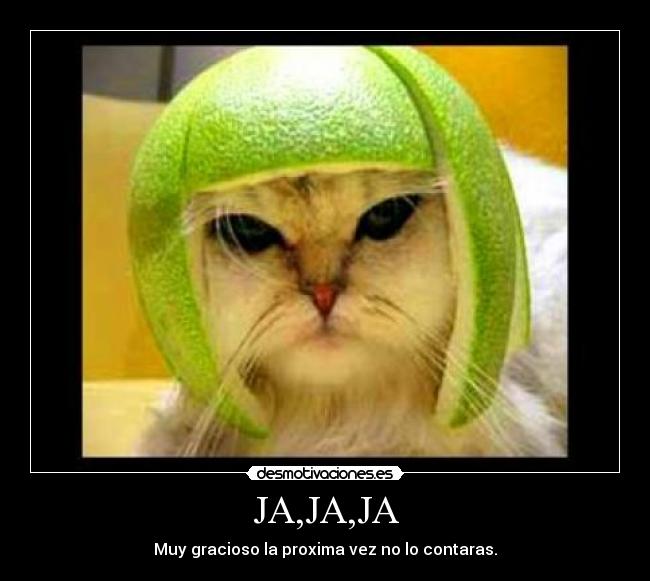 JA,JA,JA - Muy gracioso la proxima vez no lo contaras.