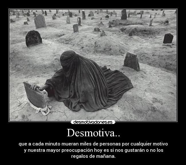 Desmotiva.. - que a cada minuto mueran miles de personas por cualquier motivo
 y nuestra mayor preocupación hoy es si nos gustarán o no los regalos de mañana.