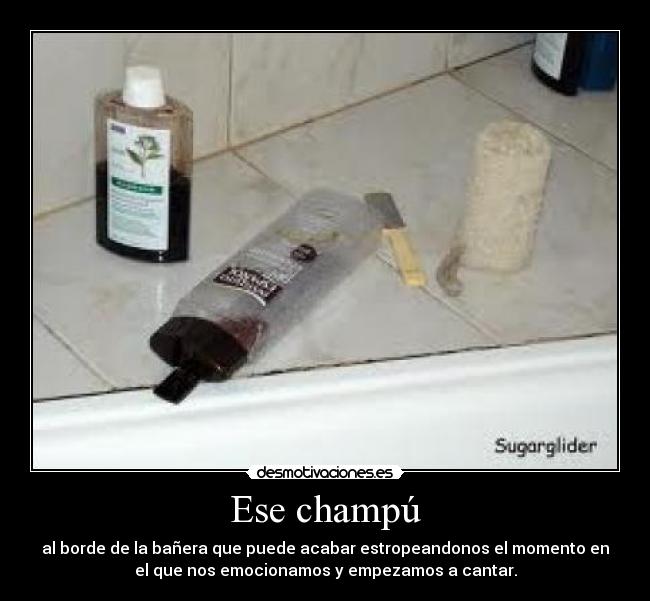 Ese champú - al borde de la bañera que puede acabar estropeandonos el momento en
el que nos emocionamos y empezamos a cantar.